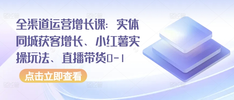 全渠道运营增长课：实体同城获客增长、小红薯实操玩法、直播带货0-1-伊亚库