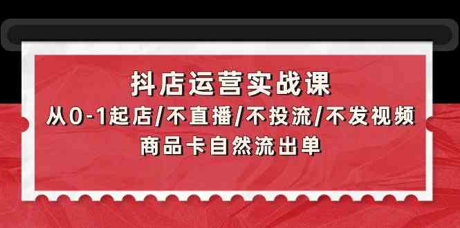 抖店运营实战课：从0-1起店/不直播/不投流/不发视频/商品卡自然流出单-伊亚库