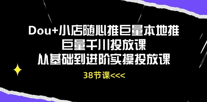 Dou+小店随心推巨量本地推巨量千川投放课，从基础到进阶实操投放课（38节）-伊亚库