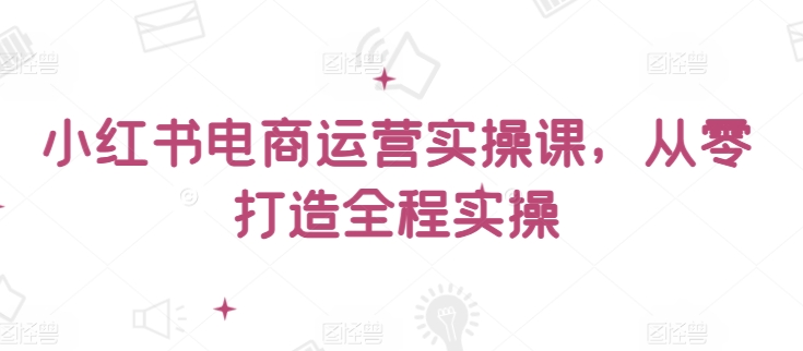 小红书电商运营实操课，​从零打造全程实操-伊亚库