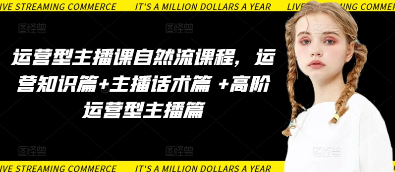 运营型主播课自然流课程，运营知识篇+主播话术篇 +高阶运营型主播篇-伊亚库