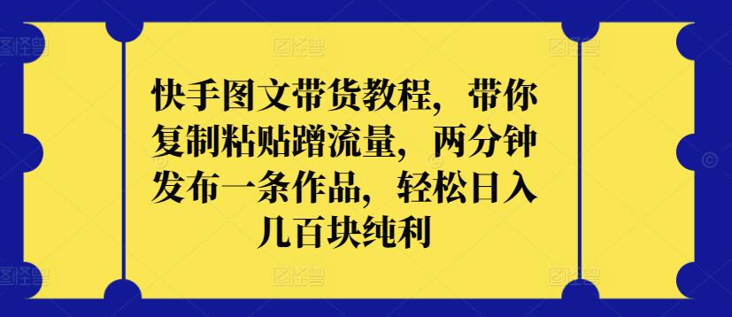 快手图文带货教程，带你复制粘贴蹭流量，两分钟发布一条作品，轻松日入几百块纯利-伊亚库