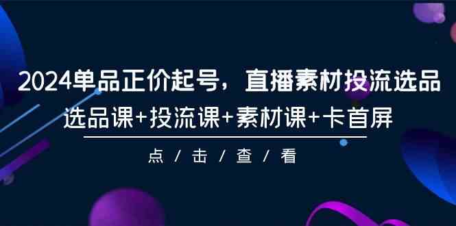 (9718期)2024单品正价起号,直播素材投流选品,选品课+投流课+素材课+卡首屏-101节-伊亚库