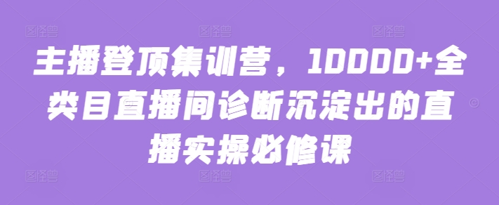 主播登顶集训营,10000+全类目直播间诊断沉淀出的直播实操必修课-伊亚库