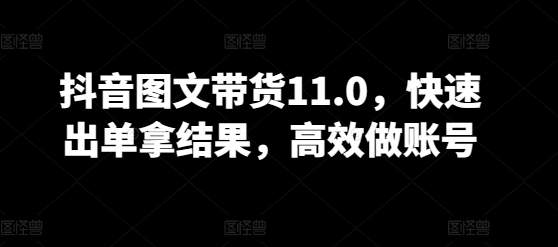 抖音图文带货11.0，快速出单拿结果，高效做账号-伊亚库