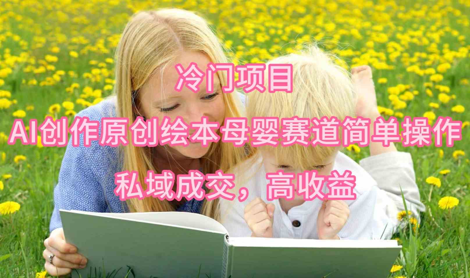 (9726期)冷门项目,AI创作原创绘本母婴赛道简单操作,私域成交,高收益-伊亚库