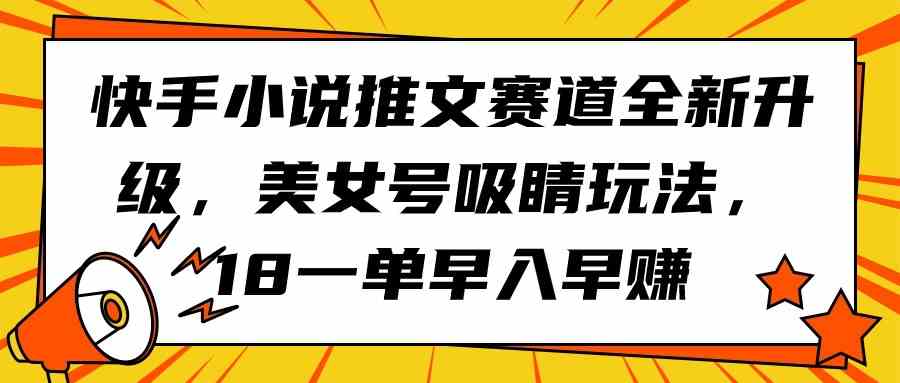 （9776期）快手小说推文赛道全新升级，美女号吸睛玩法，18一单早入早赚-伊亚库