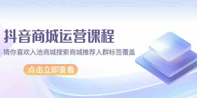 抖音商城运营课程，猜你喜欢入池商城搜索商城推荐人群标签覆盖（67节课）-伊亚库