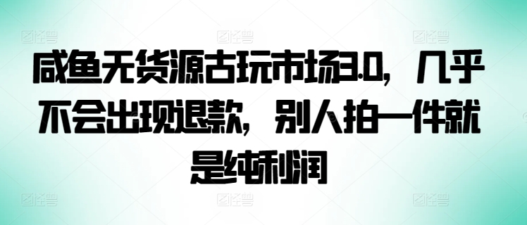 咸鱼无货源古玩市场3.0，几乎不会出现退款，别人拍一件就是纯利润-伊亚库