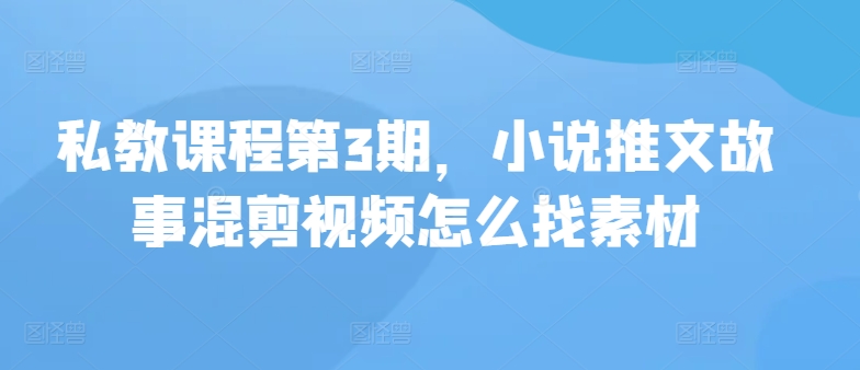 私教课程第3期，小说推文故事混剪视频怎么找素材-伊亚库