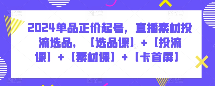 2024单品正价起号,直播素材投流选品,【选品课】+【投流课】+【素材课】+【卡首屏】-伊亚库