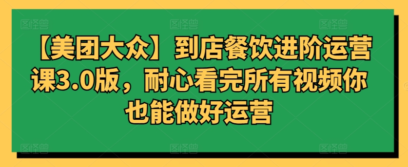 【美团大众】到店餐饮进阶运营课3.0版,耐心看完所有视频你也能做好运营-伊亚库