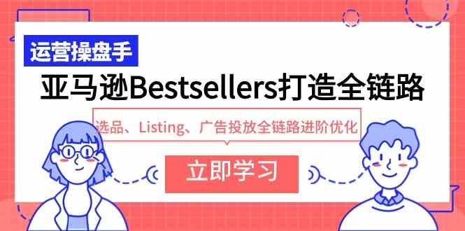 (9801期)亚马逊Bestsellers打造全链路,选品、Listing、广告投放全链路进阶优化-伊亚库