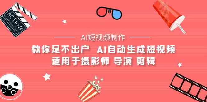 （9722期）【AI短视频制作】教你足不出户  AI自动生成短视频 适用于摄影师 导演 剪辑-伊亚库
