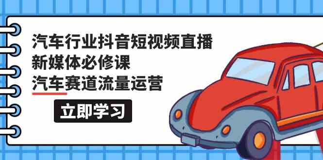 汽车行业抖音短视频直播新媒体必修课，汽车赛道流量运营（118节课）-伊亚库