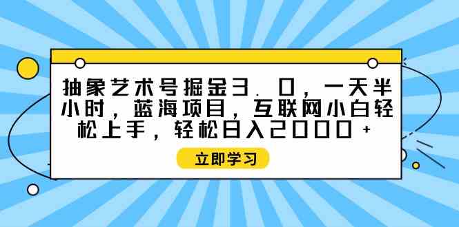 (9711期)抽象艺术号掘金3.0,一天半小时 ,蓝海项目, 互联网小白轻松上手,轻松…-伊亚库