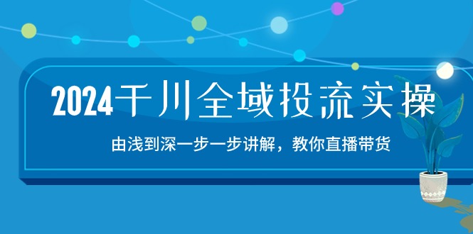 2024千川全域投流精品实操：由谈到深一步一步讲解，教你直播带货（15节）-伊亚库