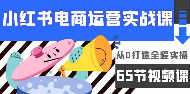 （9724期）小红书电商运营实战课，​从0打造全程实操（65节视频课）-伊亚库