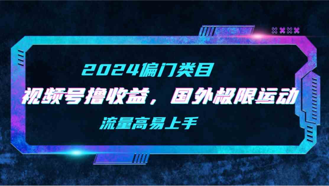 （9774期）【2024偏门类目】视频号撸收益，二创国外极限运动视频锦集，流量高易上手-伊亚库
