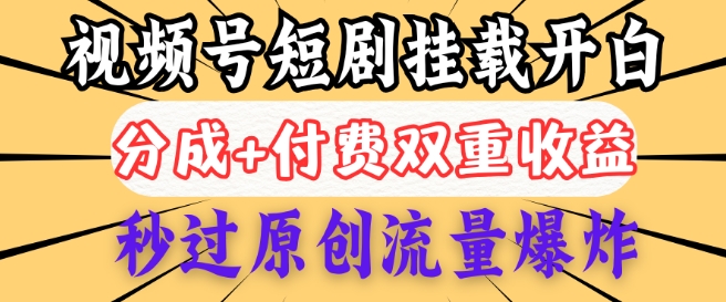2025视频号短剧内测挂载开白权限，分成+付费双重收益，秒过原创流量爆炸，小白有手就会-伊亚库