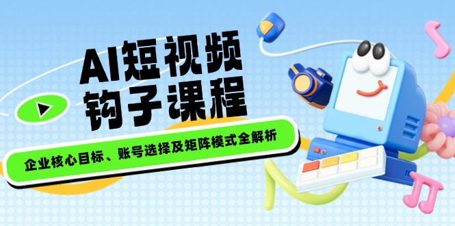 （14266期）AI短视频钩子课程，企业核心目标、账号选择及矩阵模式全解析-伊亚库