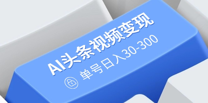 （14375期）AI头条视频变现：AI原创搬运玩法，无需剪辑，多平台发布，单号日入30-300-伊亚库