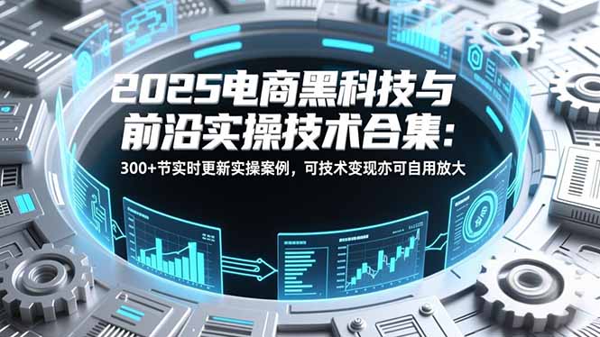 2025电商黑科技与前沿实操技术合集：300+节实时更新实操案例，可技术变现亦可自用放大-伊亚库
