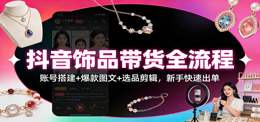 抖音饰品带货全流程：账号搭建+爆款图文+选品剪辑，新手快速出单-伊亚库