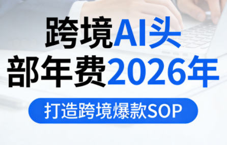 跨境AI头部年费2026年，打造跨境爆款SOP-伊亚库