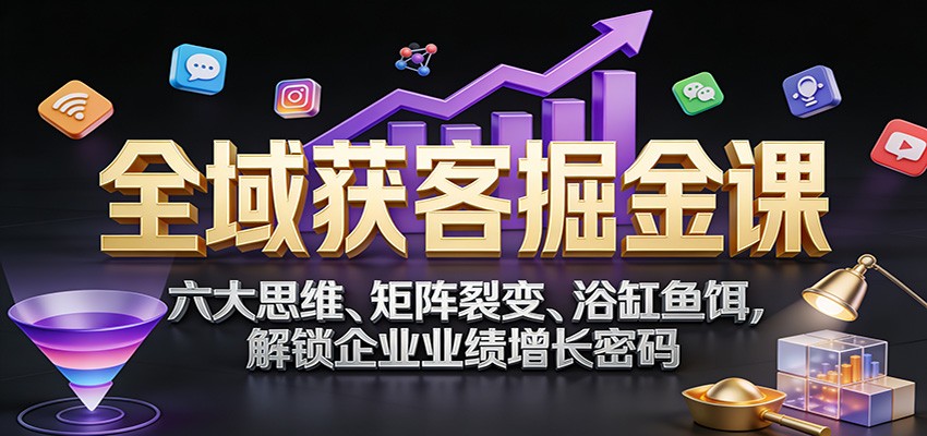 全域获客掘金课：六大思维、矩阵裂变、浴缸鱼饵，解锁企业业绩增长密码-伊亚库