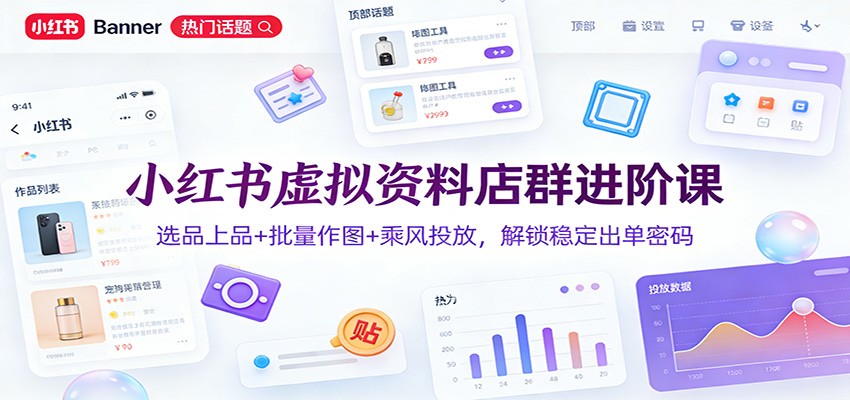 小红书虚拟资料店群进阶课：选品上品+批量作图+乘风投放，解锁稳定出单密码-伊亚库