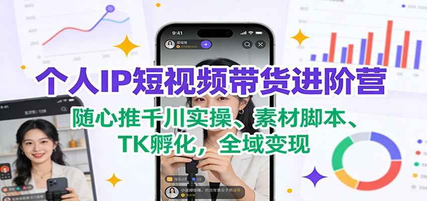 个人IP短视频带货进阶营：随心推千川实操、素材脚本、TK孵化，全域变现-伊亚库