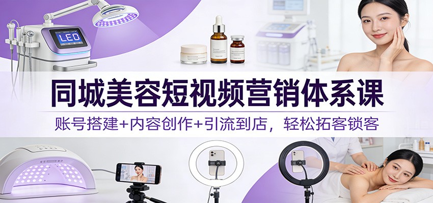 同城美容短视频营销体系课：账号搭建+内容创作+引流到店，轻松拓客锁客-伊亚库