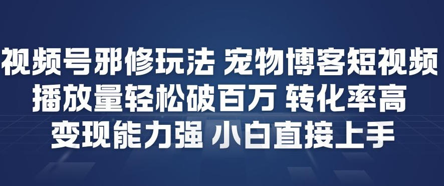 视频号邪修玩法宠物博客短视频，播放量轻松破百万，转化率高，变现能力强，小白直接上手-伊亚库