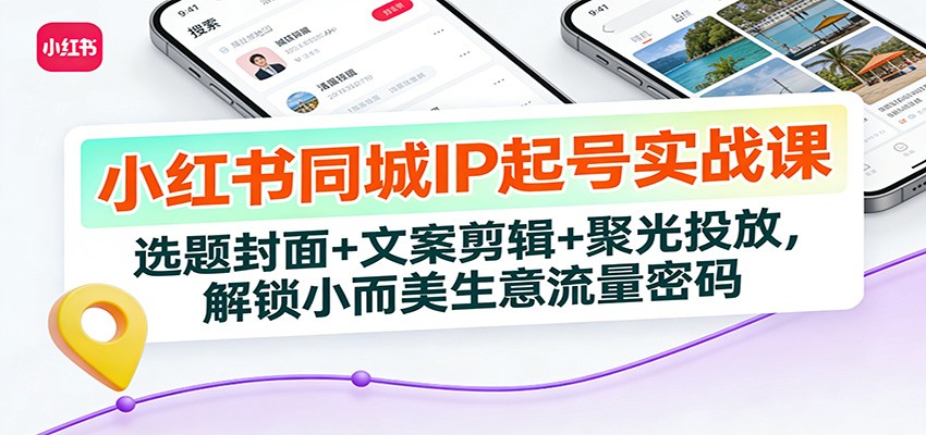 小红书同城IP起号实战课：选题封面+文案剪辑+聚光投放，解锁小而美生意流量密码-伊亚库