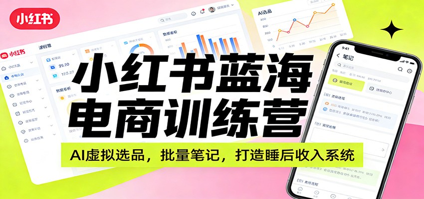 小红书蓝海电商训练营：AI虚拟选品，批量笔记，打造睡后收入系统-伊亚库