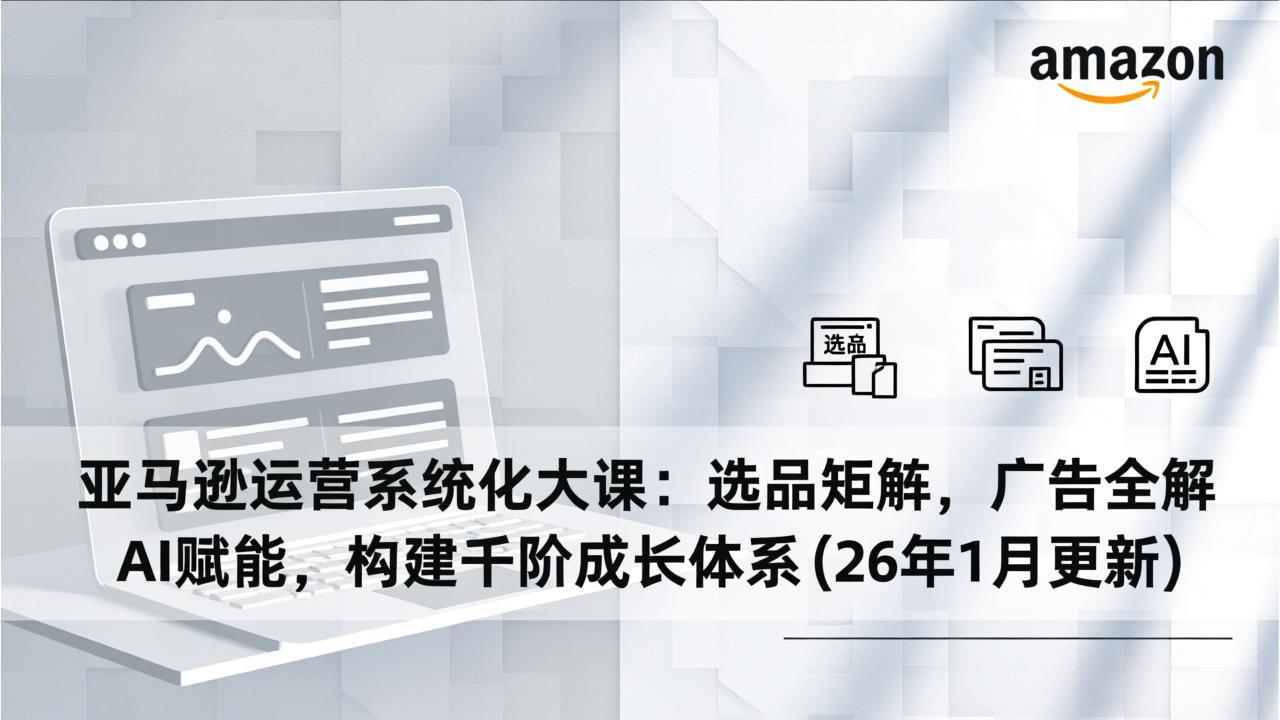 亚马逊运营系统化大课：选品矩阵，广告全解，AI赋能，构建千阶成长体系(26年1月更新-伊亚库