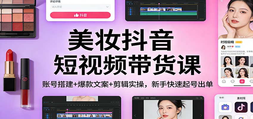 美妆抖音短视频带货课：账号搭建+爆款文案+剪辑实操，新手快速起号出单-伊亚库
