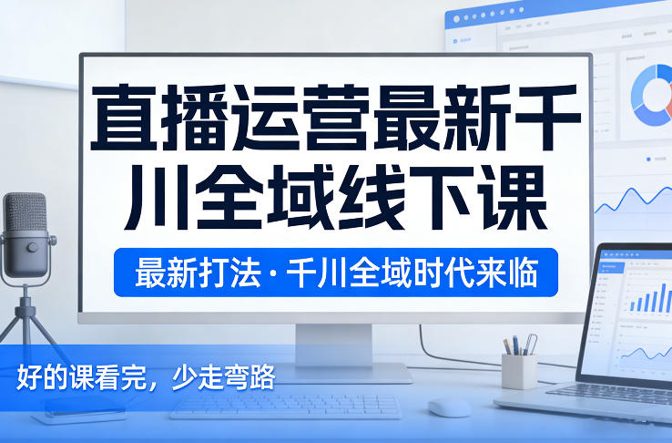 直播运营最新千川全域线下课，最新打法，千川全域时代来临，好的课看完，少走弯路(26年2月)-伊亚库
