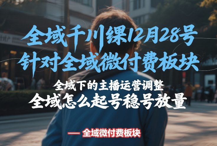 全域千川线下课12月28号,针对全域微付费板块,全域下的主播运营调整,全域怎么起号稳号放量