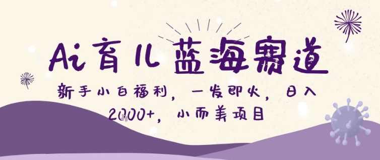 AI育儿蓝海赛道，新手小白福利一发即火，日入200+，小而美项目【揭秘】-伊亚库