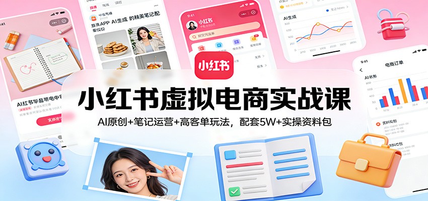 小红书虚拟电商实战课：AI原创+笔记运营+高客单玩法，配套5W+实操资料包-伊亚库