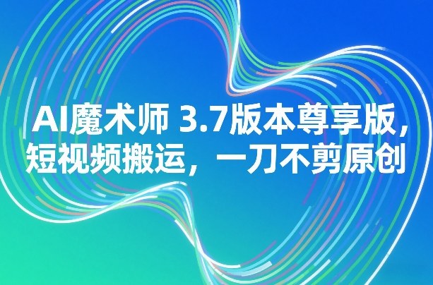 AI魔术师3.7版本尊享版，短视频搬运，一刀不剪原创-伊亚库