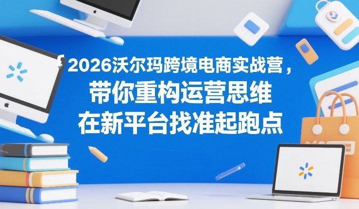 2026沃尔玛跨境电商实战营，带你重构运营思维，在新平台找准起跑点-伊亚库