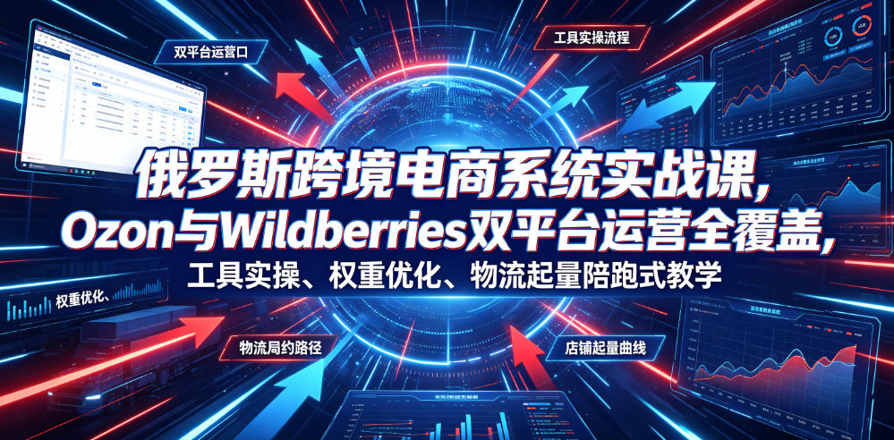 俄罗斯跨境电商系统实战课,Ozon与Wildberries双平台运营全覆盖,工具实操、权重优化、物流履约、店铺起量陪跑式教学