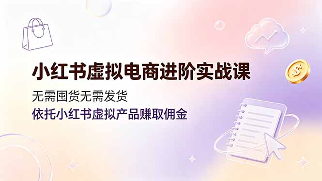 小红书虚拟电商进阶实战课，无需囤货无需发货，依托小红书虚拟产品赚取佣金-伊亚库