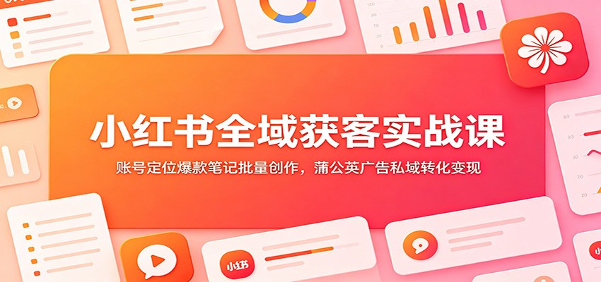 小红书全域获客实战课：账号定位爆款笔记批量创作，蒲公英广告私域转化变现-伊亚库