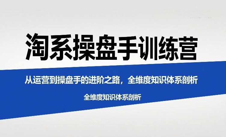 淘系操盘手训练营，​从运营到操盘手的进阶之路，全维度知识体系剖析-伊亚库