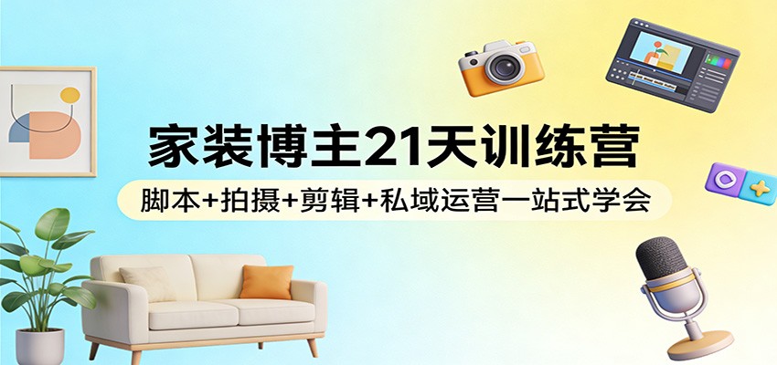 家装博主21天训练营：脚本+拍摄+剪辑+私域运营一站式学会-伊亚库