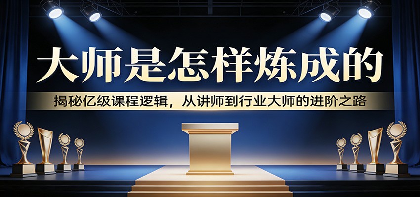 大师是怎样炼成的:揭秘亿级课程逻辑,从讲师到行业大师的进阶之路-伊亚库